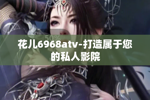 花儿6968atv-打造属于您的私人影院