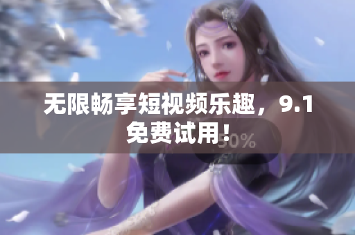 无限畅享短视频乐趣，9.1免费试用！