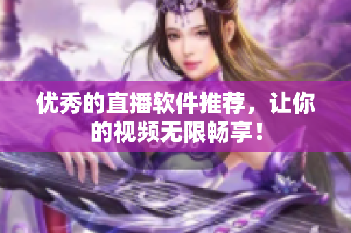 优秀的直播软件推荐，让你的视频无限畅享！