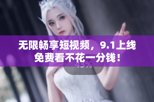 无限畅享短视频，9.1上线免费看不花一分钱！