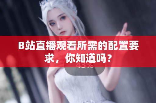 B站直播观看所需的配置要求，你知道吗？