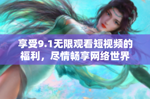 享受9.1无限观看短视频的福利，尽情畅享网络世界
