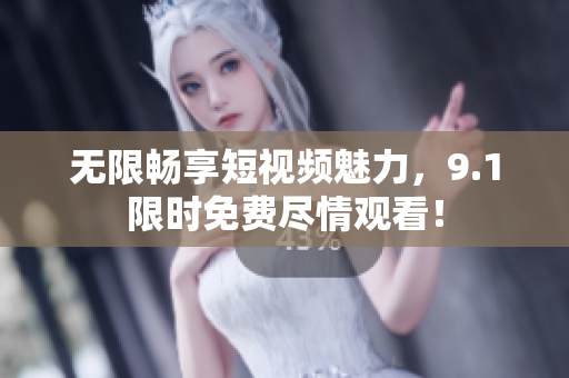 无限畅享短视频魅力，9.1限时免费尽情观看！