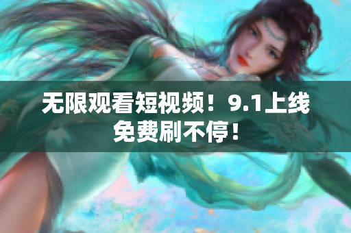 无限观看短视频！9.1上线免费刷不停！