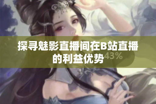 探寻魅影直播间在B站直播的利益优势