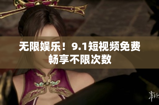无限娱乐！9.1短视频免费畅享不限次数