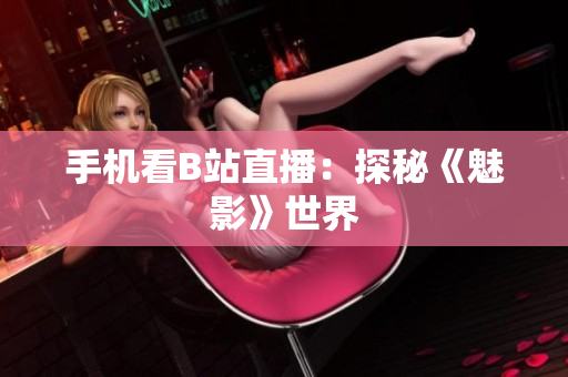 手机看B站直播：探秘《魅影》世界
