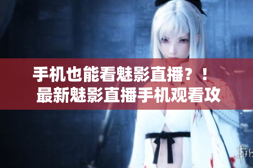 手机也能看魅影直播？！  最新魅影直播手机观看攻略