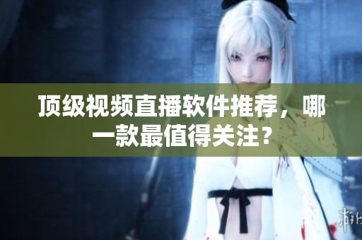 顶级视频直播软件推荐，哪一款最值得关注？