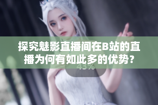 探究魅影直播间在B站的直播为何有如此多的优势？