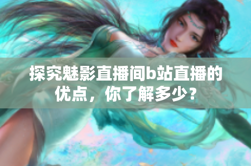 探究魅影直播间b站直播的优点，你了解多少？