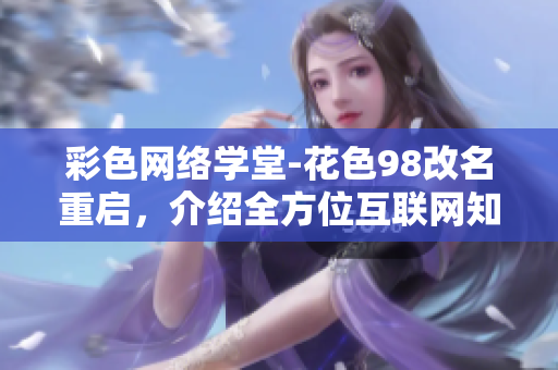 彩色网络学堂-花色98改名重启，介绍全方位互联网知识