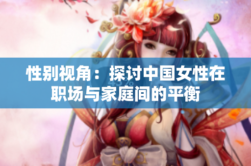 性别视角：探讨中国女性在职场与家庭间的平衡