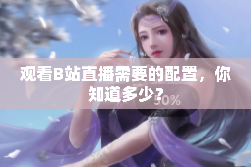 观看B站直播需要的配置，你知道多少？