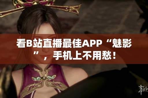 看B站直播最佳APP“魅影”，手机上不用愁！