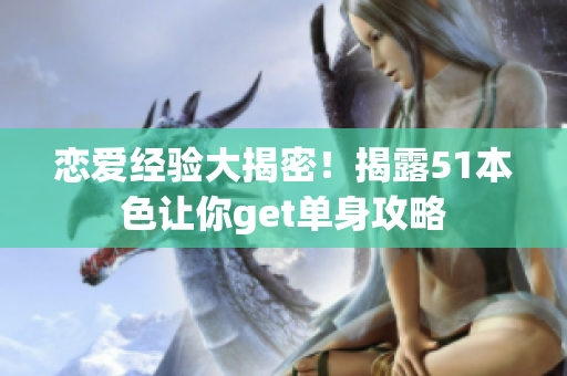 恋爱经验大揭密！揭露51本色让你get单身攻略