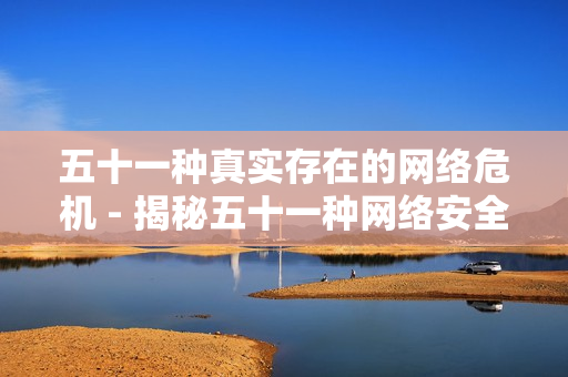 五十一种真实存在的网络危机 - 揭秘五十一种网络安全隐患