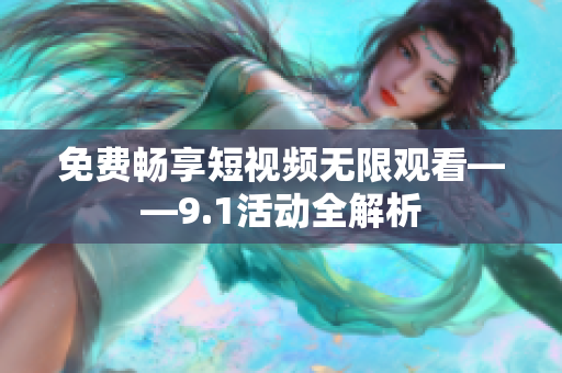 免费畅享短视频无限观看——9.1活动全解析