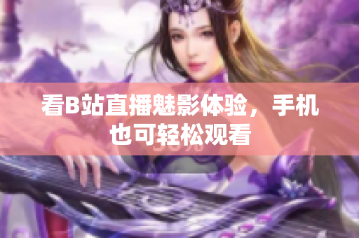 看B站直播魅影体验，手机也可轻松观看