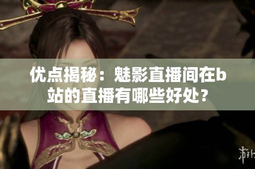 优点揭秘：魅影直播间在b站的直播有哪些好处？