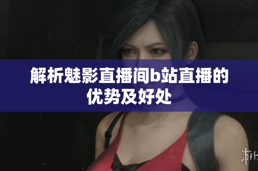 解析魅影直播间b站直播的优势及好处