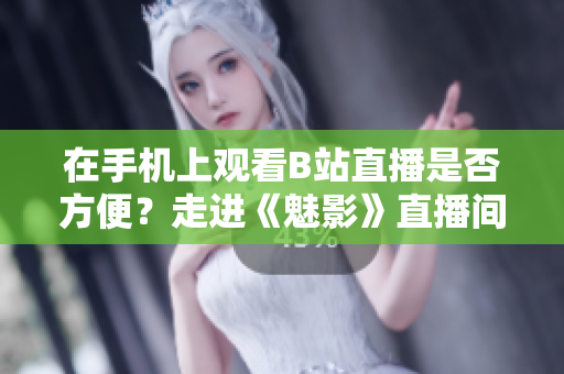 在手机上观看B站直播是否方便？走进《魅影》直播间揭秘！