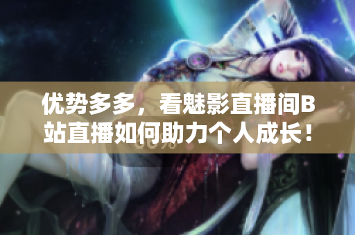 优势多多，看魅影直播间B站直播如何助力个人成长！