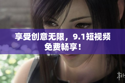 享受创意无限，9.1短视频免费畅享！