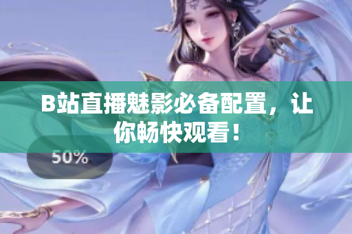 B站直播魅影必备配置，让你畅快观看！