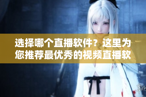 选择哪个直播软件？这里为您推荐最优秀的视频直播软件。