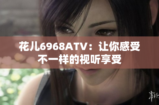 花儿6968ATV：让你感受不一样的视听享受