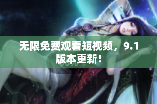 无限免费观看短视频，9.1版本更新！