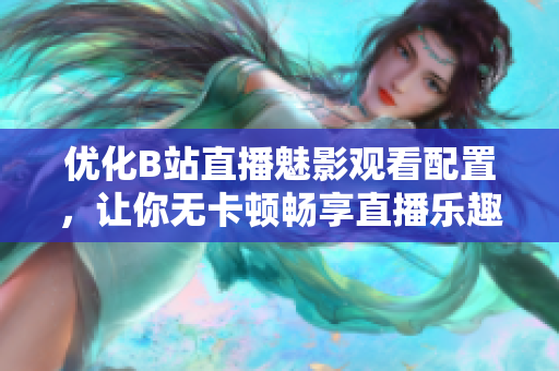 优化B站直播魅影观看配置，让你无卡顿畅享直播乐趣！
