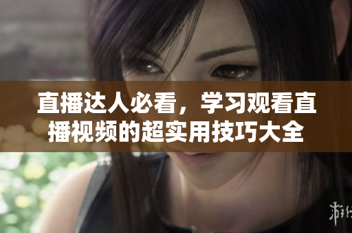 直播达人必看，学习观看直播视频的超实用技巧大全