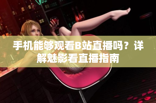 手机能够观看B站直播吗？详解魅影看直播指南