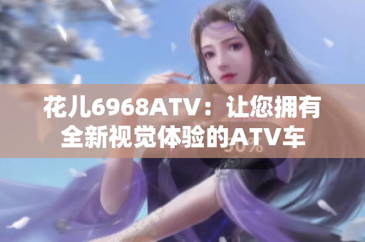花儿6968ATV：让您拥有全新视觉体验的ATV车