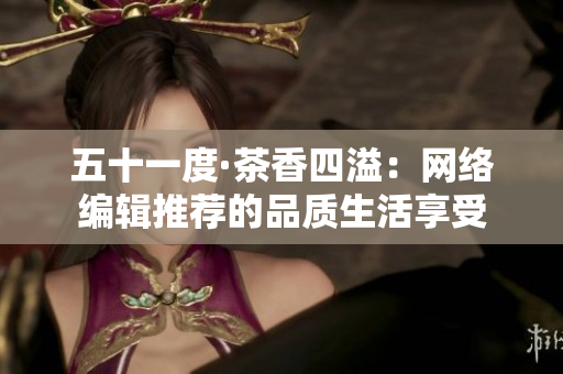 五十一度·茶香四溢：网络编辑推荐的品质生活享受