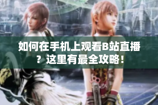 如何在手机上观看B站直播？这里有最全攻略！
