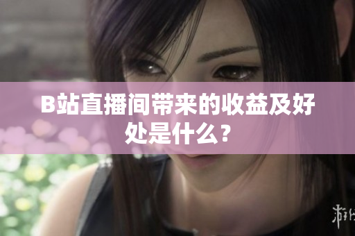 B站直播间带来的收益及好处是什么？
