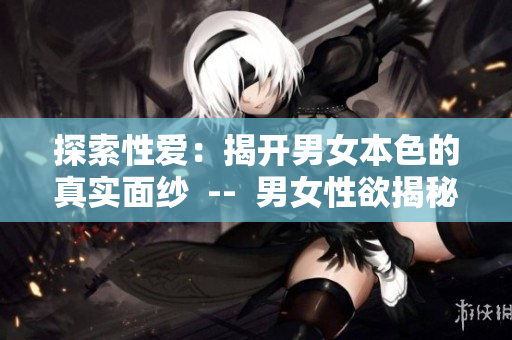 探索性爱：揭开男女本色的真实面纱  --  男女性欲揭秘：探寻本质真相