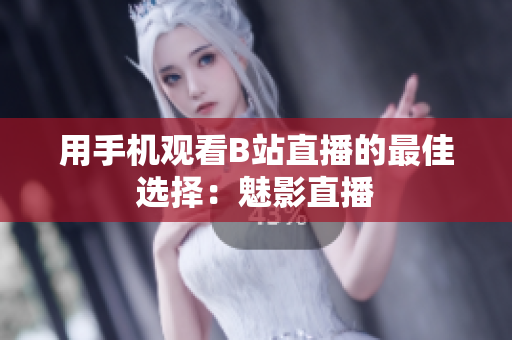 用手机观看B站直播的最佳选择：魅影直播