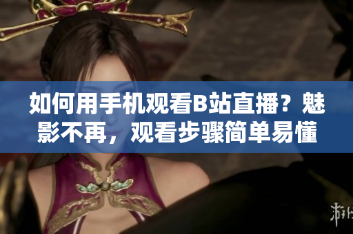 如何用手机观看B站直播？魅影不再，观看步骤简单易懂！