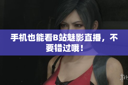 手机也能看B站魅影直播，不要错过哦！