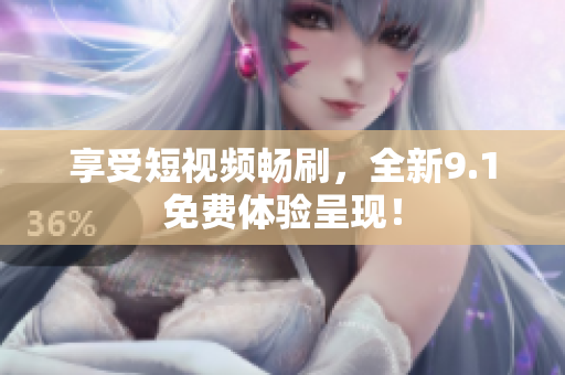 享受短视频畅刷，全新9.1免费体验呈现！
