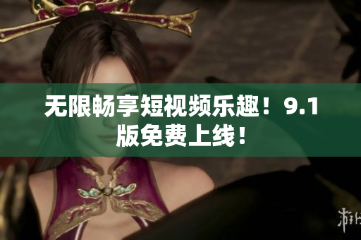 无限畅享短视频乐趣！9.1版免费上线！