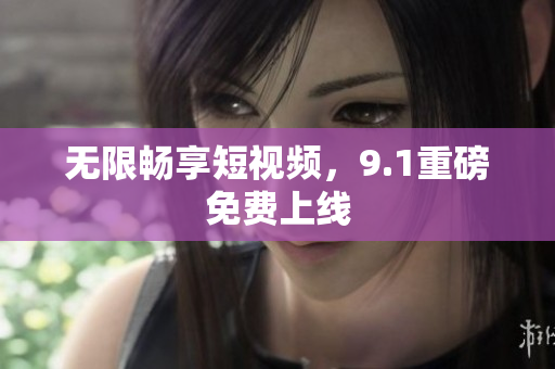 无限畅享短视频，9.1重磅免费上线