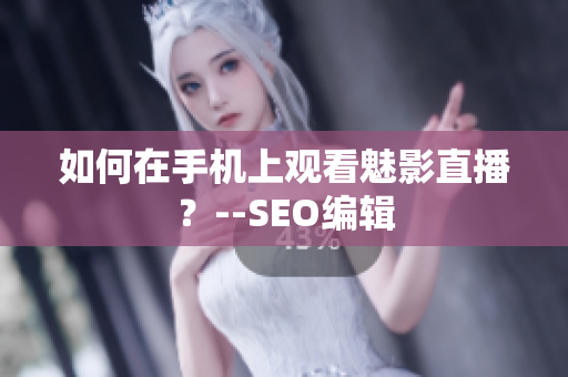 如何在手机上观看魅影直播？--SEO编辑