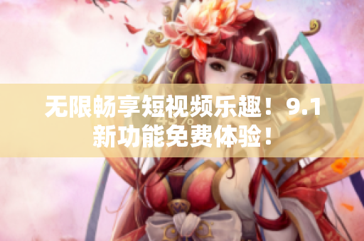 无限畅享短视频乐趣！9.1新功能免费体验！