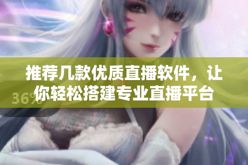 推荐几款优质直播软件，让你轻松搭建专业直播平台