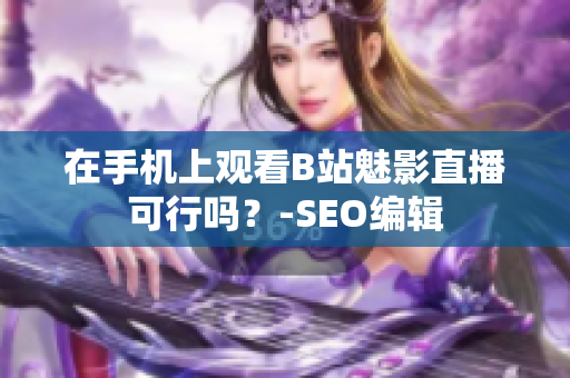 在手机上观看B站魅影直播可行吗？-SEO编辑